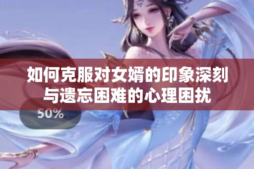 如何克服对女婿的印象深刻与遗忘困难的心理困扰