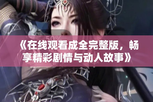 《在线观看成全完整版，畅享精彩剧情与动人故事》