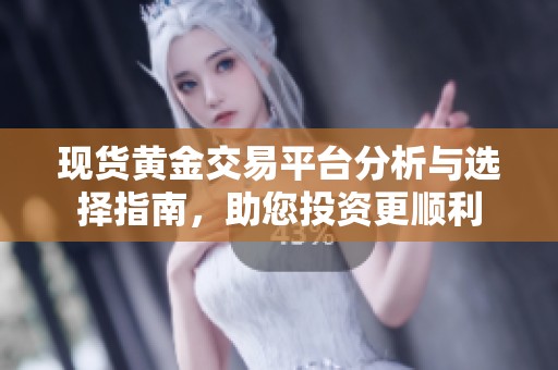 现货黄金交易平台分析与选择指南，助您投资更顺利