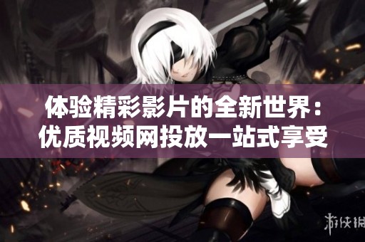 体验精彩影片的全新世界：优质视频网投放一站式享受