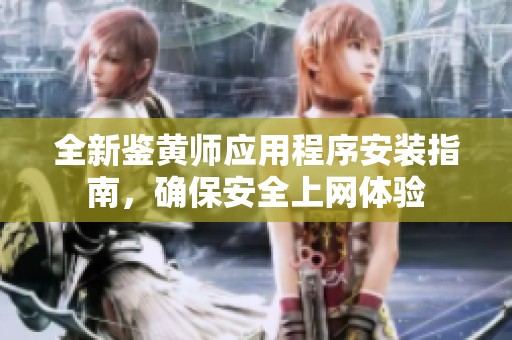 全新鉴黄师应用程序安装指南，确保安全上网体验
