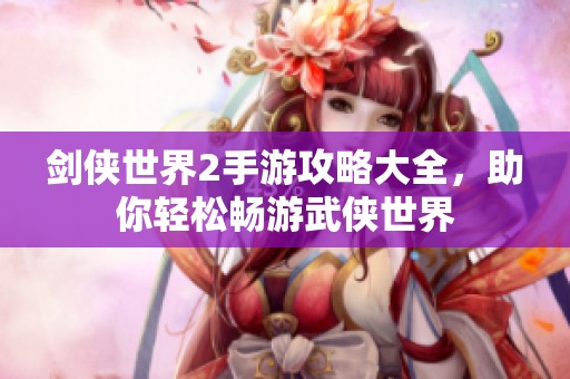 剑侠世界2手游攻略大全，助你轻松畅游武侠世界