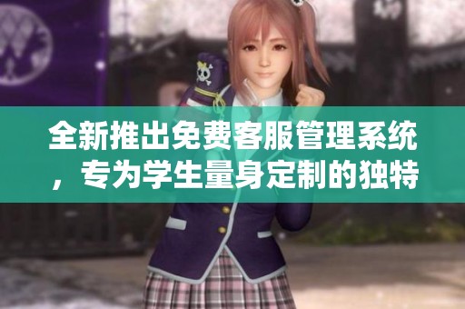 全新推出免费客服管理系统，专为学生量身定制的独特功能特点
