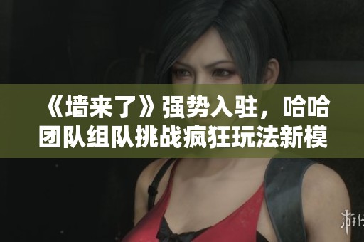 《墙来了》强势入驻，哈哈团队组队挑战疯狂玩法新模式
