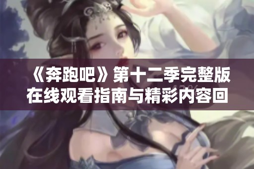 《奔跑吧》第十二季完整版在线观看指南与精彩内容回顾