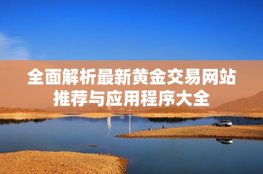 全面解析最新黄金交易网站推荐与应用程序大全