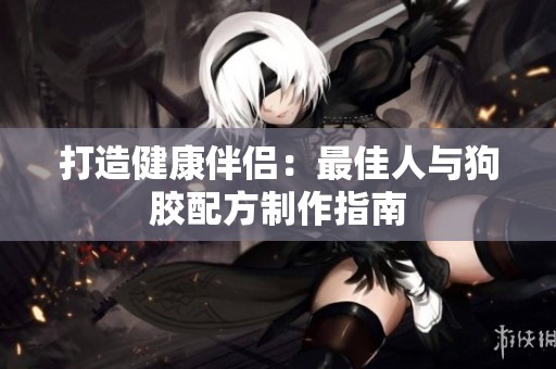 打造健康伴侣：最佳人与狗胶配方制作指南