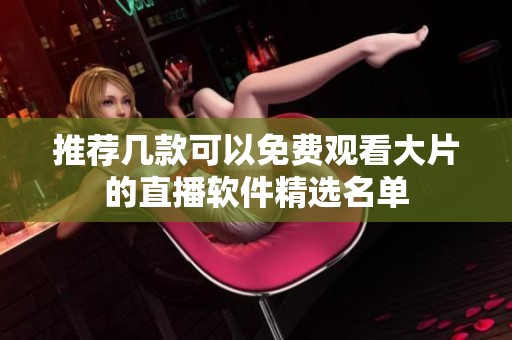 推荐几款可以免费观看大片的直播软件精选名单