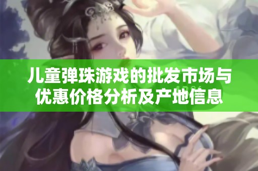 儿童弹珠游戏的批发市场与优惠价格分析及产地信息