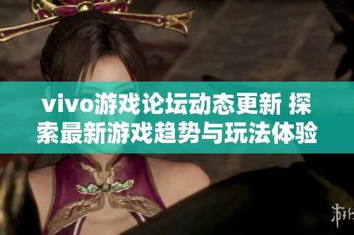 vivo游戏论坛动态更新 探索最新游戏趋势与玩法体验