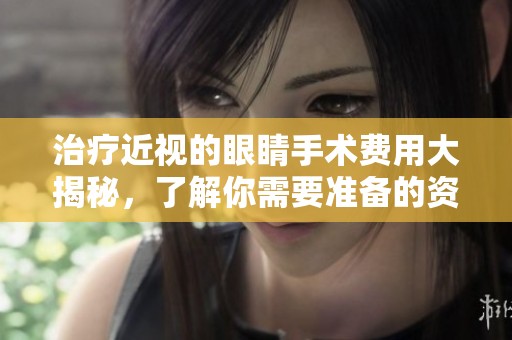 治疗近视的眼睛手术费用大揭秘，了解你需要准备的资金