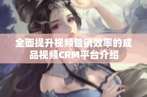 全面提升视频营销效率的成品视频CRM平台介绍