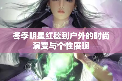 冬季明星红毯到户外的时尚演变与个性展现