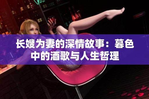 长嫂为妻的深情故事：暮色中的酒歌与人生哲理