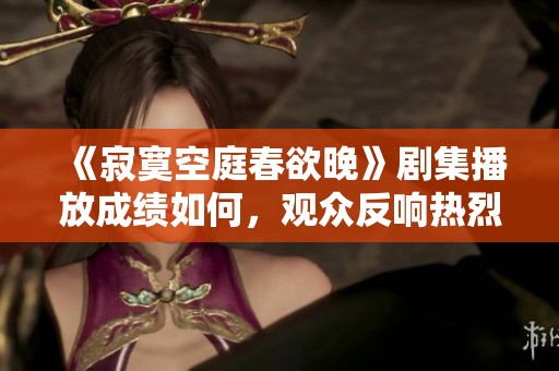 《寂寞空庭春欲晚》剧集播放成绩如何，观众反响热烈！