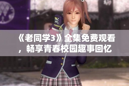 《老同学3》全集免费观看，畅享青春校园趣事回忆