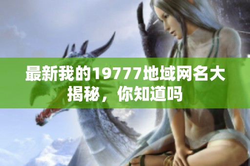 最新我的19777地域网名大揭秘，你知道吗