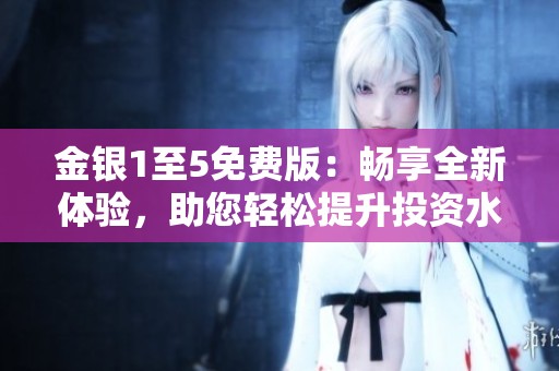 金银1至5免费版：畅享全新体验，助您轻松提升投资水平