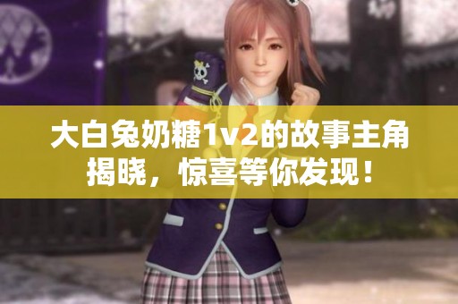 大白兔奶糖1v2的故事主角揭晓，惊喜等你发现！