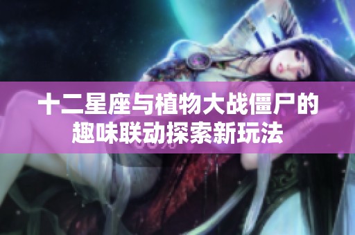 十二星座与植物大战僵尸的趣味联动探索新玩法