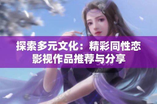 探索多元文化：精彩同性恋影视作品推荐与分享