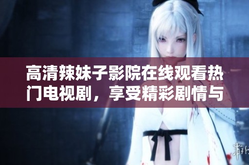 高清辣妹子影院在线观看热门电视剧，享受精彩剧情与视觉盛宴