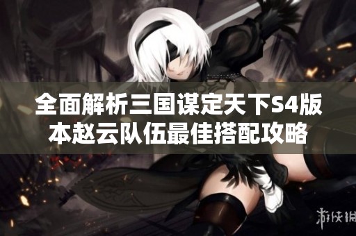 全面解析三国谋定天下S4版本赵云队伍最佳搭配攻略