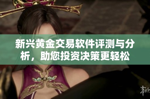 新兴黄金交易软件评测与分析，助您投资决策更轻松