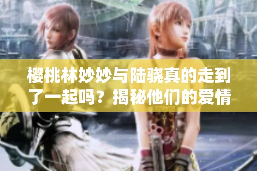 樱桃林妙妙与陆骁真的走到了一起吗？揭秘他们的爱情故事