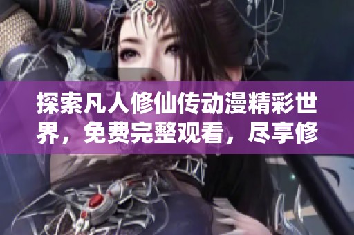 探索凡人修仙传动漫精彩世界，免费完整观看，尽享修仙之旅