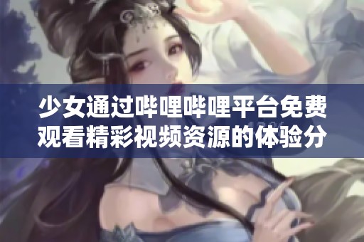 少女通过哔哩哔哩平台免费观看精彩视频资源的体验分享
