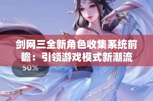 剑网三全新角色收集系统前瞻：引领游戏模式新潮流