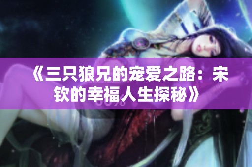 《三只狼兄的宠爱之路：宋钦的幸福人生探秘》