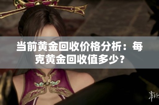 当前黄金回收价格分析：每克黄金回收值多少？