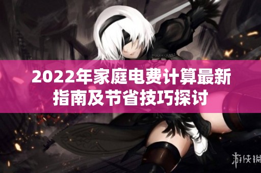 2022年家庭电费计算最新指南及节省技巧探讨