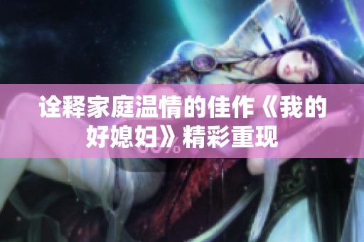 诠释家庭温情的佳作《我的好媳妇》精彩重现