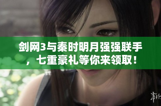 剑网3与秦时明月强强联手，七重豪礼等你来领取！