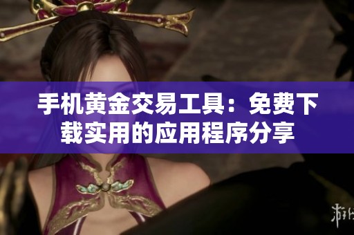 手机黄金交易工具：免费下载实用的应用程序分享