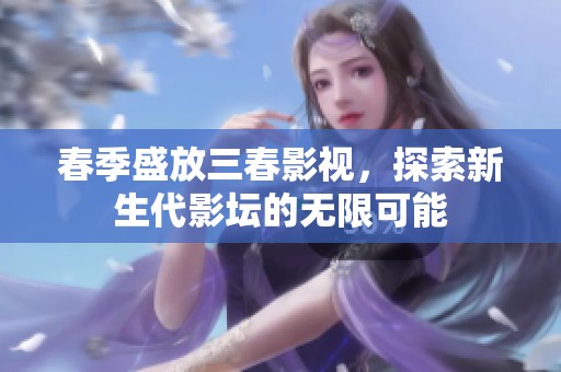 春季盛放三春影视，探索新生代影坛的无限可能
