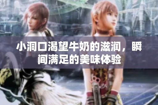 小洞口渴望牛奶的滋润，瞬间满足的美味体验