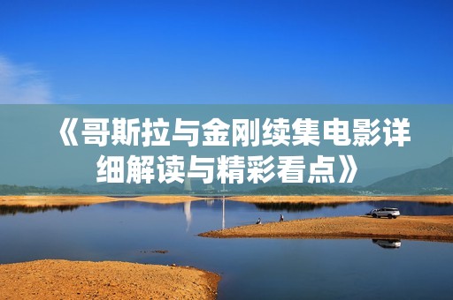 《哥斯拉与金刚续集电影详细解读与精彩看点》