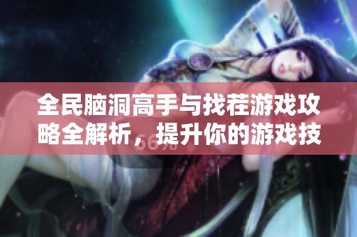 全民脑洞高手与找茬游戏攻略全解析，提升你的游戏技巧与体验