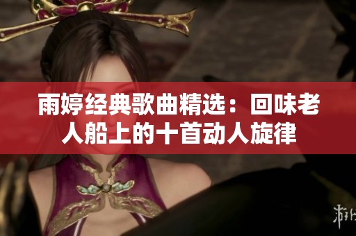 雨婷经典歌曲精选：回味老人船上的十首动人旋律