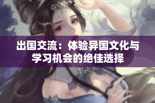 出国交流：体验异国文化与学习机会的绝佳选择