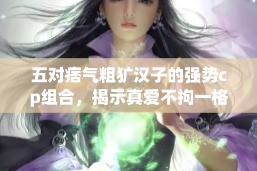 五对痞气粗犷汉子的强势cp组合，揭示真爱不拘一格