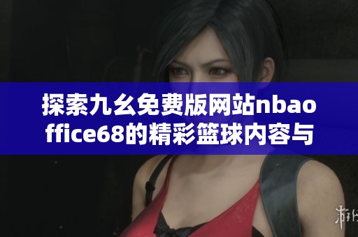 探索九幺免费版网站nbaoffice68的精彩篮球内容与功能