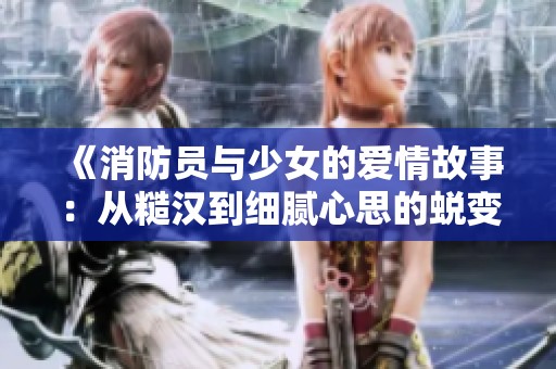 《消防员与少女的爱情故事：从糙汉到细腻心思的蜕变》