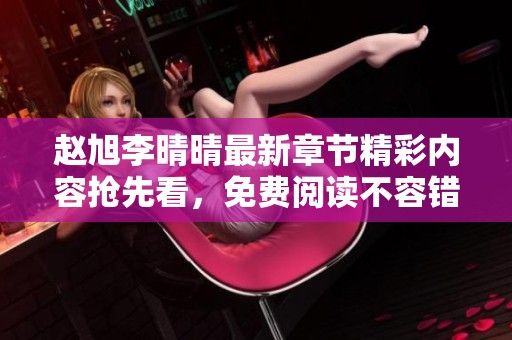 赵旭李晴晴最新章节精彩内容抢先看，免费阅读不容错过！