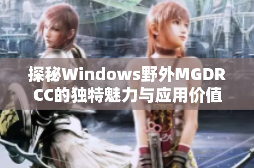探秘Windows野外MGDRCC的独特魅力与应用价值