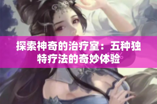 探索神奇的治疗室：五种独特疗法的奇妙体验